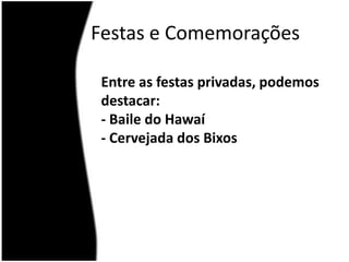 Festas e ComemoraçõesEntre as festas privadas, podemos destacar:- Baile do Hawaí- Cervejada dos Bixos