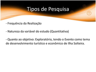 Tipos de Pesquisa- Frequência da Realização- Natureza da variável do estudo (Quantitativa)- Quanto ao objetivo: Exploratório, tendo o Evento como tema de desenvolvimento turístico e econômico de Ilha Solteira.