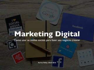 Marketing Digital
Como usar as mídias sociais para fazer seu negócio crescer
www.karinenelly.com | Abril 2016
 