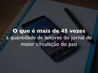 O que é mais de 45 vezes
a quantidade de leitores do jornal de
maior circulação do país
 