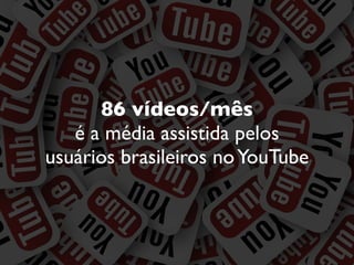 86 vídeos/mês
é a média assistida pelos
usuários brasileiros noYouTube
 