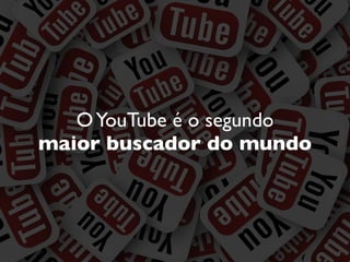 OYouTube é o segundo
maior buscador do mundo
 
