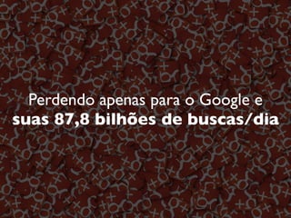 Perdendo apenas para o Google e
suas 87,8 bilhões de buscas/dia
 