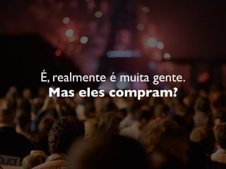 É, realmente é muita gente.
Mas eles compram?
 