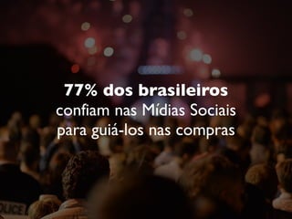 77% dos brasileiros
confiam nas Mídias Sociais
para guiá-los nas compras
 