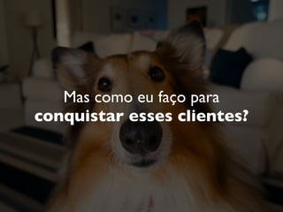 Mas como eu faço para
conquistar esses clientes?
 