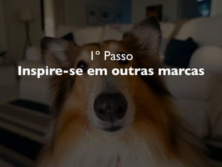 1º Passo
Inspire-se em outras marcas
 