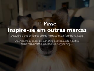 1º Passo
Inspire-se em outras marcas
Descubra o que os líderes do seu mercado estão fazendo na Rede.
Acompanhe as ações de marketing dos líderes da indústria
como McDonalds, Nike, RedBull, Burger King…
 