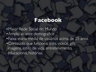 Facebook
•Maior Rede Social do Mundo
•Amplo alcance demográfico
•Faixa etária média de usuários acima de 25 anos
•Conteúdo que funciona: links, vídeos, gifs,
imagens, estilo de vida, entretenimento,
educacional, histórias
 