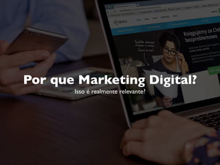 Por que Marketing Digital?
Isso é realmente relevante?
 