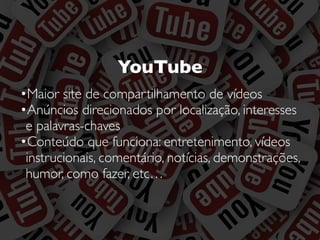 YouTube
•Maior site de compartilhamento de vídeos
•Anúncios direcionados por localização, interesses
e palavras-chaves
•Conteúdo que funciona: entretenimento, vídeos
instrucionais, comentário, notícias, demonstrações,
humor, como fazer, etc…
 