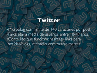 Twitter
•Microblog com limite de 140 caracteres por post
•Faixa etária média de usuários entre 18-49 anos
•Conteúdo que funciona: hashtags, links para
notícias/blogs, interação com outras marcas
 