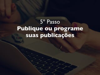 5º Passo
Publique ou programe  
suas publicações
Quais Redes Sociais permitem programar?
 