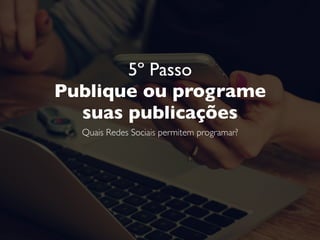 5º Passo
Publique ou programe  
suas publicações
Quais Redes Sociais permitem programar?
Como funciona?
 