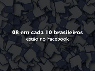 08 em cada 10 brasileiros
estão no Facebook
 