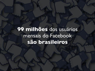 99 milhões dos usuários
mensais do Facebook
são brasileiros
 
