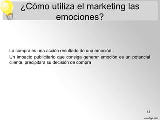 ¿Cómo utiliza el marketing las
emociones?

La compra es una acción resultado de una emoción .
Un impacto publicitario que consiga generar emoción es un potencial
cliente, precipitara su decisión de compra

13

 