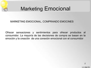 Marketing Emocional
MARKETING EMOCIONAL, COMPRANDO EMOCINES

Ofrecer sensaciones y sentimientos para ofrecer productos al
consumidor. La mayoría de las decisiones de compra se basan en la
emoción y la creación de una conexión emocional con el consumidor

2

 