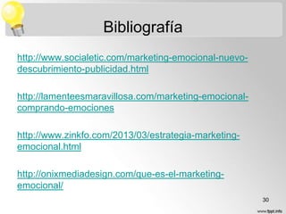 Bibliografía
http://www.socialetic.com/marketing-emocional-nuevodescubrimiento-publicidad.html
http://lamenteesmaravillosa.com/marketing-emocionalcomprando-emociones
http://www.zinkfo.com/2013/03/estrategia-marketingemocional.html

http://onixmediadesign.com/que-es-el-marketingemocional/
30

 