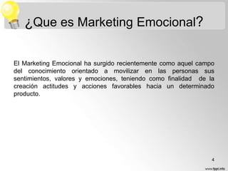 ¿Que es Marketing Emocional?
El Marketing Emocional ha surgido recientemente como aquel campo
del conocimiento orientado a movilizar en las personas sus
sentimientos, valores y emociones, teniendo como finalidad de la
creación actitudes y acciones favorables hacia un determinado
producto.

4

 