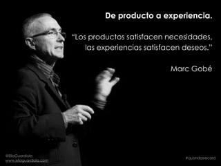 De producto a experiencia.
“Los productos satisfacen necesidades,
las experiencias satisfacen deseos.”
Marc Gobé
#quondosr...