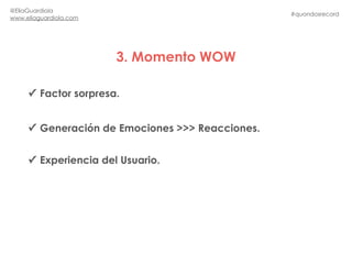 3. Momento WOW
#quondosrecord
@EliaGuardiola
www.eliaguardiola.com
✓ Factor sorpresa.
✓ Generación de Emociones >>> Reacci...