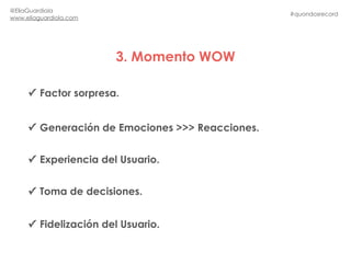 3. Momento WOW
#quondosrecord
@EliaGuardiola
www.eliaguardiola.com
✓ Factor sorpresa.
✓ Generación de Emociones >>> Reacci...