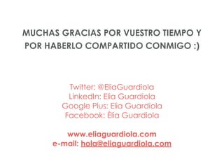 MUCHAS GRACIAS POR VUESTRO TIEMPO Y
POR HABERLO COMPARTIDO CONMIGO :)
Twitter: @EliaGuardiola
LinkedIn: Elia Guardiola
Goo...