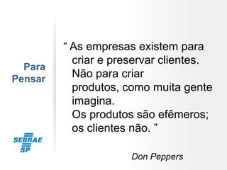 “ As empresas existem para
           criar e preservar clientes.
  Para
Pensar     Não para criar
           produtos, como muita gente
           imagina.
           Os produtos são efêmeros;
           os clientes não. ”

                      Don Peppers
 