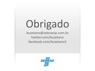 Obrigado
bcaetano@sebraesp.com.br
   twitter.com/bcaetano
 facebook.com/bcaetano1
 