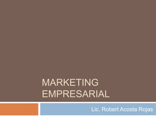 MARKETING
EMPRESARIAL
        Lic. Robert Acosta Rojas
 