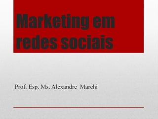 Marketing em
redes sociais

Prof. Esp. Ms. Alexandre Marchi
 