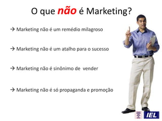 O que não é Marketing?
 Marketing não é um remédio milagroso
 Marketing não é um atalho para o sucesso
 Marketing não é sinônimo de vender
 Marketing não é só propaganda e promoção
 