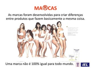 MACAS
As marcas foram desenvolvidas para criar diferenças
entre produtos que fazem basicamente a mesma coisa.
Uma marca não é 100% igual para todo mundo.
 