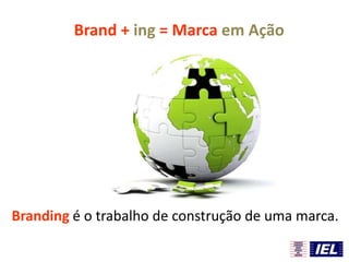 Branding é o trabalho de construção de uma marca.
Brand + ing = Marca em Ação
 