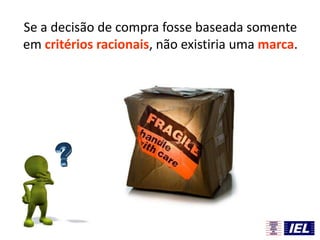 Se a decisão de compra fosse baseada somente
em critérios racionais, não existiria uma marca.
 