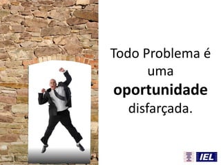 Todo Problema é
uma
oportunidade
disfarçada.
 