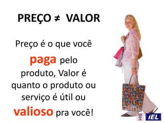 Preço é o que você
paga pelo
produto, Valor é
quanto o produto ou
serviço é útil ou
valioso pra você!
PREÇO ≠ VALOR
 