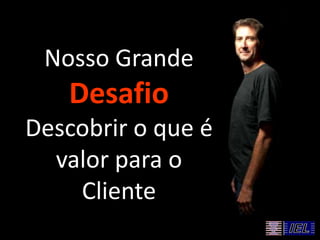 Nosso Grande
Desafio
Descobrir o que é
valor para o
Cliente
 