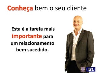 Esta é a tarefa mais
importante para
um relacionamento
bem sucedido.
Conheça bem o seu cliente
 