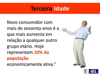 Terceira Idade
Novo consumidor com
mais de sessenta anos é a
que mais aumenta em
relação a qualquer outro
grupo etário. Hoje
representam 10% da
população
economicamente ativa.”
 