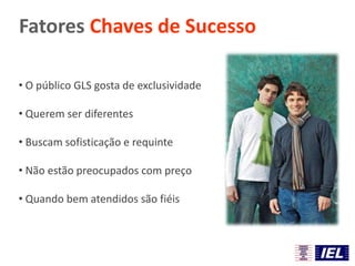 Fatores Chaves de Sucesso
• O público GLS gosta de exclusividade
• Querem ser diferentes
• Buscam sofisticação e requinte
• Não estão preocupados com preço
• Quando bem atendidos são fiéis
 