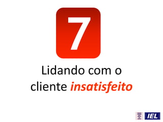 7
Lidando com o
cliente insatisfeito
 