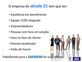 • Excelência em atendimento
• Equipe 110% integrada
• Empreendedores
• Pessoas com foco em solução
• Foco no foco do cliente
• Pessoas atualizadas
• Visão de futuro
O empresa do século 21 tem que ter:
Trabalhando para o sucesso do seus clientes
 