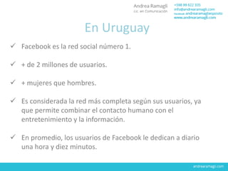 En Uruguay
 Facebook es la red social número 1.
 + de 2 millones de usuarios.
 + mujeres que hombres.
 Es considerada ...
