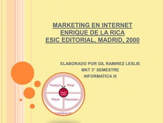 MARKETING EN INTERNET
    ENRIQUE DE LA RICA
ESIC EDITORIAL, MADRID, 2000


    ELABORADO POR GIL RAMIREZ LESLIE
            MKT 3° SEMESTRE
             INFORMATICA lll
 