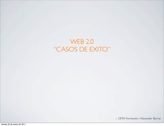 WEB 2.0
                             “CASOS DE EXITO”




                                                :: CETA Formación / Alexander Bernal
martes 25 de enero de 2011
 