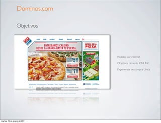 Dominos.com

                Objetivos




                              Pedidos por internet

                              Objetivos de venta ONLINE.

                              Experiencia de compra Única




martes 25 de enero de 2011
 