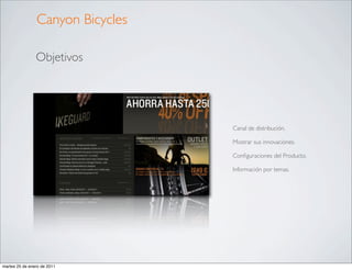Canyon Bicycles

                Objetivos




                                  Canal de distribución.

                                  Mostrar sus innovaciones.

                                  Conﬁguraciones del Producto.

                                  Información por temas.




martes 25 de enero de 2011
 