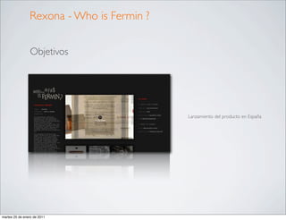 Rexona - Who is Fermin ?


                Objetivos




                                           Lanzamiento del producto en España




martes 25 de enero de 2011
 